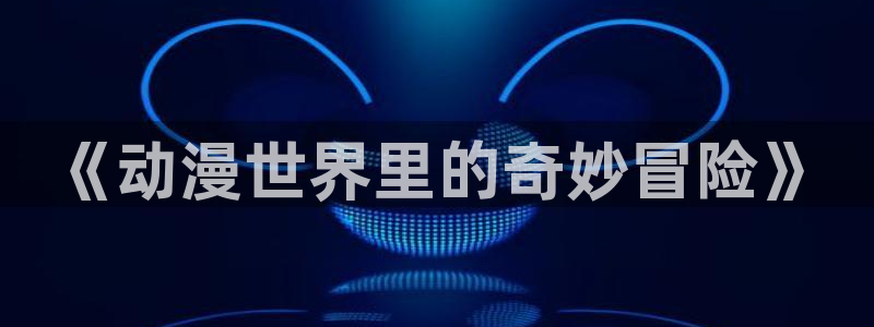 动漫岛日本动漫：《动漫世界里的奇妙冒险》
